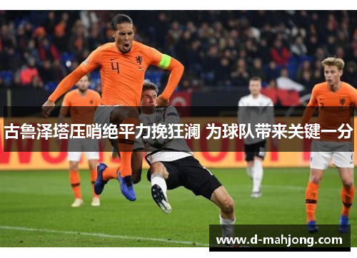 古鲁泽塔压哨绝平力挽狂澜 为球队带来关键一分 古鲁泽塔压哨绝平力挽狂澜 为球队带来关键一分