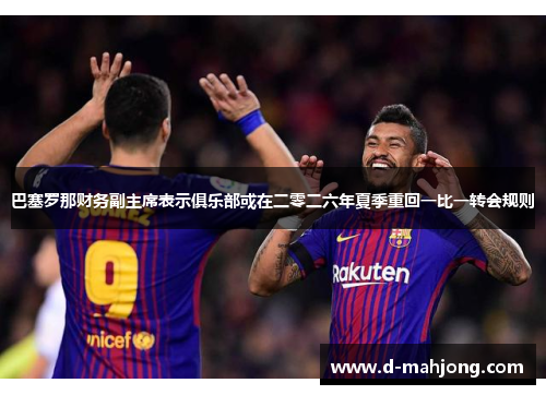 巴塞罗那财务副主席表示俱乐部或在二零二六年夏季重回一比一转会规则 巴塞罗那财务副主席表示俱乐部或在二零二六年夏季重回一比一转会规则