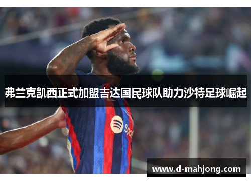 弗兰克凯西正式加盟吉达国民球队助力沙特足球崛起