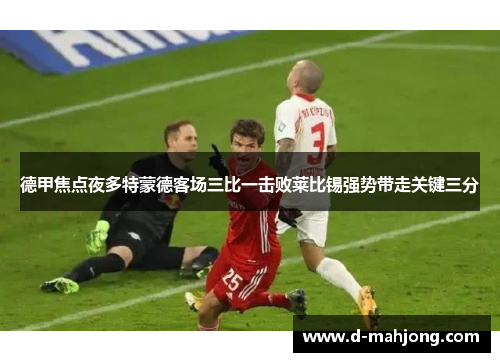 德甲焦点夜多特蒙德客场三比一击败莱比锡强势带走关键三分