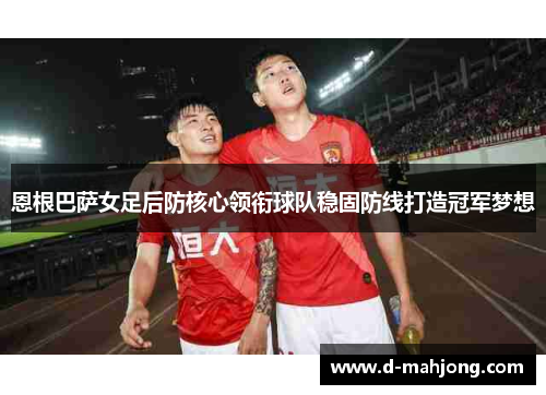 恩根巴萨女足后防核心领衔球队稳固防线打造冠军梦想