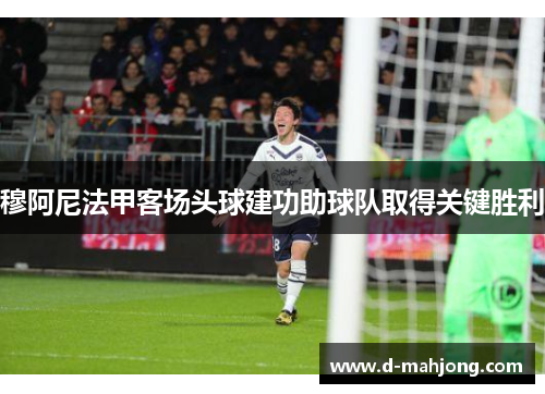 穆阿尼法甲客场头球建功助球队取得关键胜利