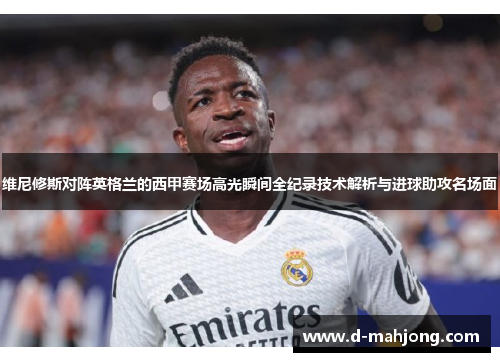 维尼修斯对阵英格兰的西甲赛场高光瞬间全纪录技术解析与进球助攻名场面