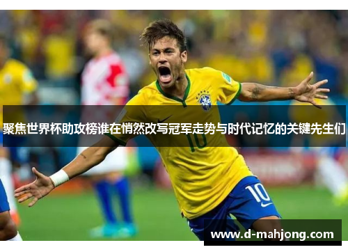 聚焦世界杯助攻榜谁在悄然改写冠军走势与时代记忆的关键先生们