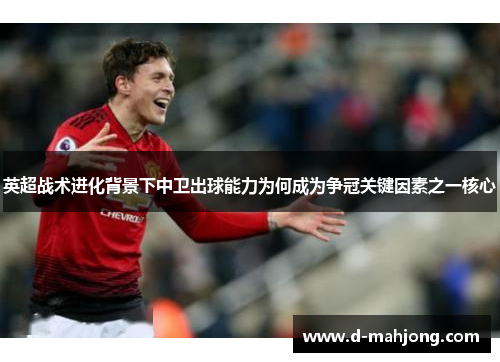 英超战术进化背景下中卫出球能力为何成为争冠关键因素之一核心