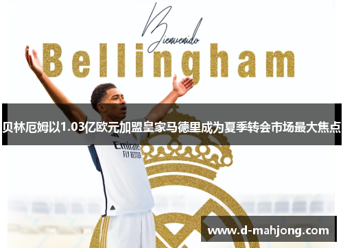 贝林厄姆以1.03亿欧元加盟皇家马德里成为夏季转会市场最大焦点