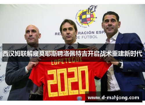 西汉姆联解雇莫耶斯聘洛佩特吉开启战术重建新时代 西汉姆联解雇莫耶斯聘洛佩特吉开启战术重建新时代