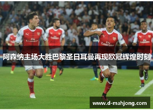 阿森纳主场大胜巴黎圣日耳曼再现欧冠辉煌时刻