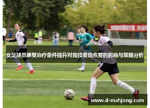 女足球员康复治疗条件提升对竞技表现恢复的影响与策略分析