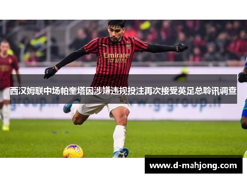 西汉姆联中场帕奎塔因涉嫌违规投注再次接受英足总聆讯调查