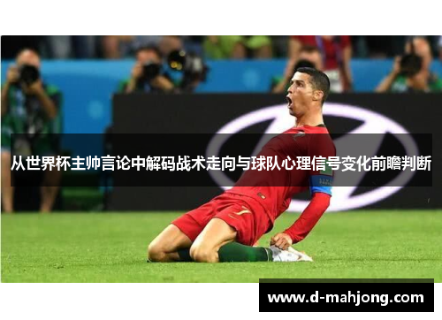 从世界杯主帅言论中解码战术走向与球队心理信号变化前瞻判断