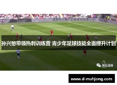 孙兴慜带领热刺训练营 青少年足球技能全面提升计划