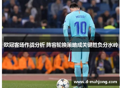 欧冠客场作战分析 阵容轮换策略成关键胜负分水岭