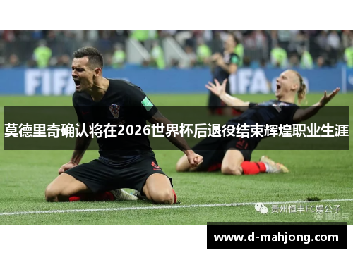 莫德里奇确认将在2026世界杯后退役结束辉煌职业生涯