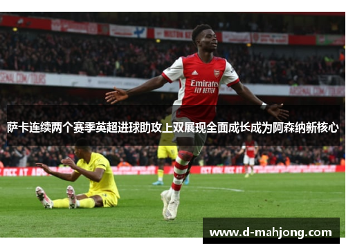 萨卡连续两个赛季英超进球助攻上双展现全面成长成为阿森纳新核心 萨卡连续两个赛季英超进球助攻上双展现全面成长成为阿森纳新核心