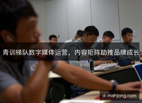 青训梯队数字媒体运营,内容矩阵助推品牌成长 青训梯队数字媒体运营,内容矩阵助推品牌成长