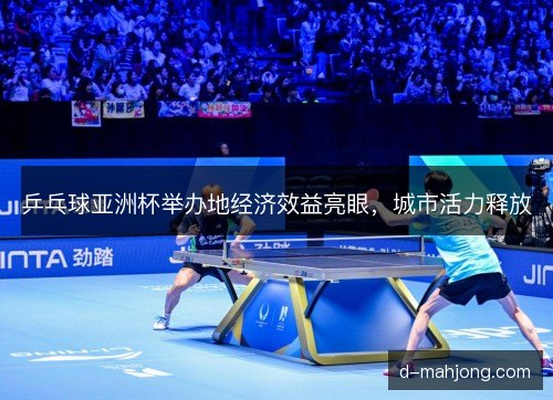 乒乓球亚洲杯举办地经济效益亮眼，城市活力释放